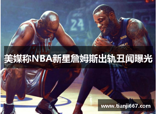 美媒称NBA新星詹姆斯出轨丑闻曝光