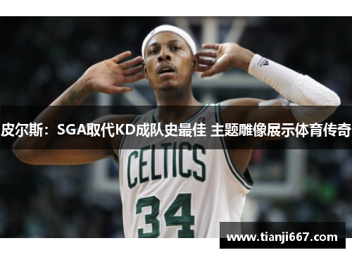 皮尔斯：SGA取代KD成队史最佳 主题雕像展示体育传奇