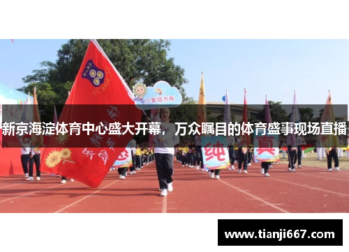 新京海淀体育中心盛大开幕，万众瞩目的体育盛事现场直播