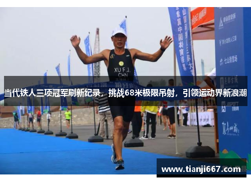 当代铁人三项冠军刷新纪录，挑战68米极限吊射，引领运动界新浪潮
